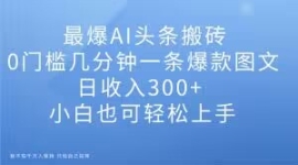 最爆AI头条搬砖，0门槛几分钟一...