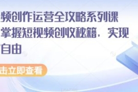 短视频创作运营全攻略系列课程，...