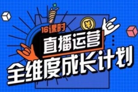 直播运营全维度成长计划，16课时...